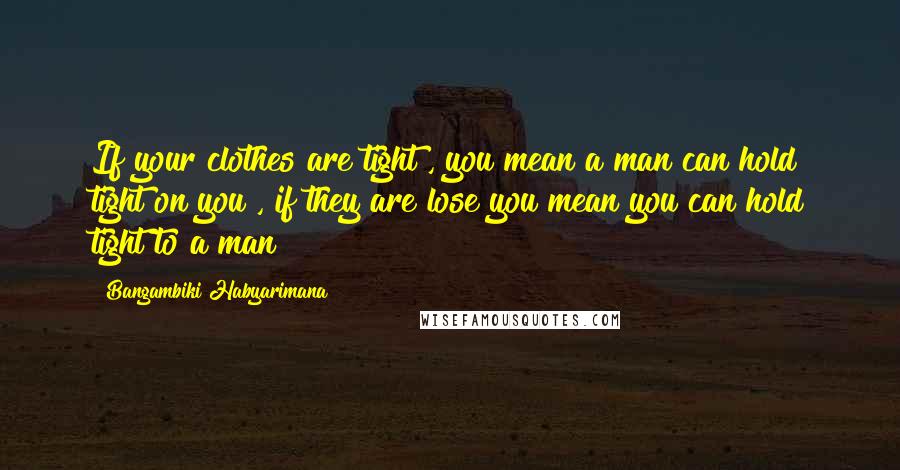 Bangambiki Habyarimana Quotes: If your clothes are tight , you mean a man can hold tight on you , if they are lose you mean you can hold tight to a man