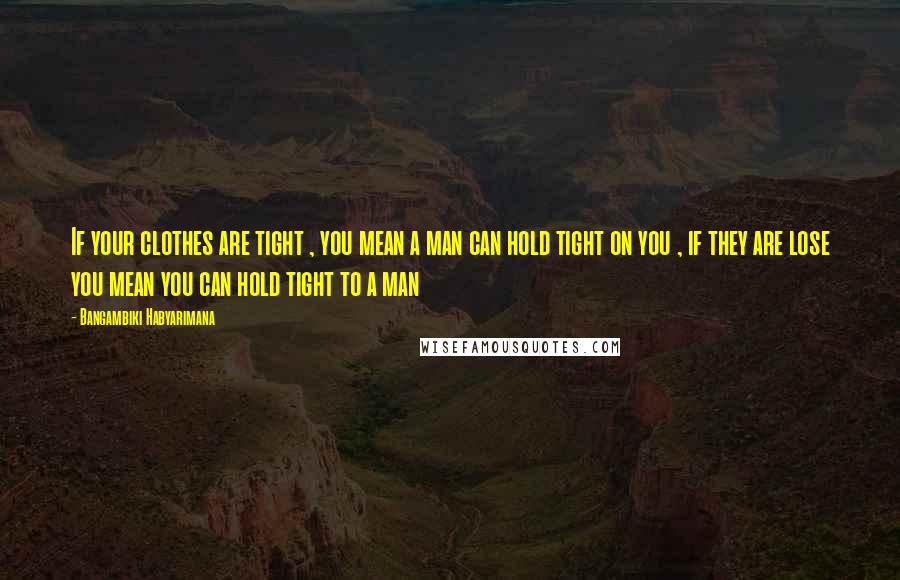 Bangambiki Habyarimana Quotes: If your clothes are tight , you mean a man can hold tight on you , if they are lose you mean you can hold tight to a man