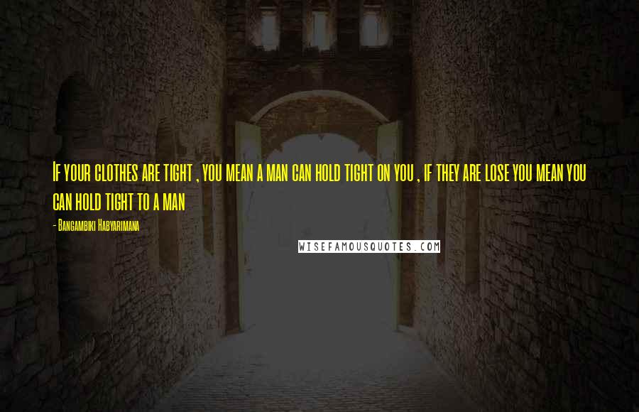 Bangambiki Habyarimana Quotes: If your clothes are tight , you mean a man can hold tight on you , if they are lose you mean you can hold tight to a man