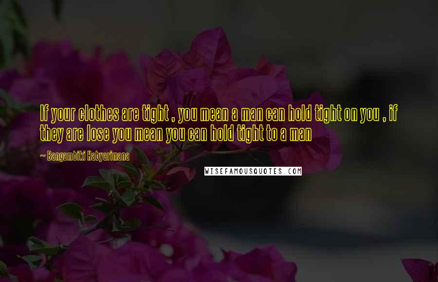 Bangambiki Habyarimana Quotes: If your clothes are tight , you mean a man can hold tight on you , if they are lose you mean you can hold tight to a man