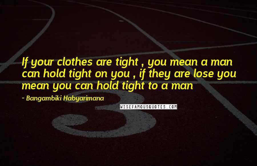 Bangambiki Habyarimana Quotes: If your clothes are tight , you mean a man can hold tight on you , if they are lose you mean you can hold tight to a man