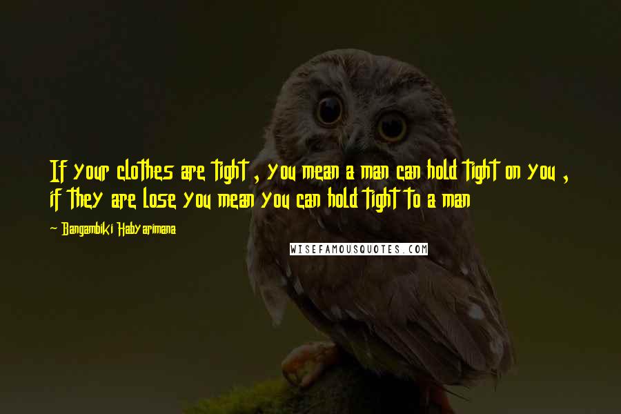 Bangambiki Habyarimana Quotes: If your clothes are tight , you mean a man can hold tight on you , if they are lose you mean you can hold tight to a man