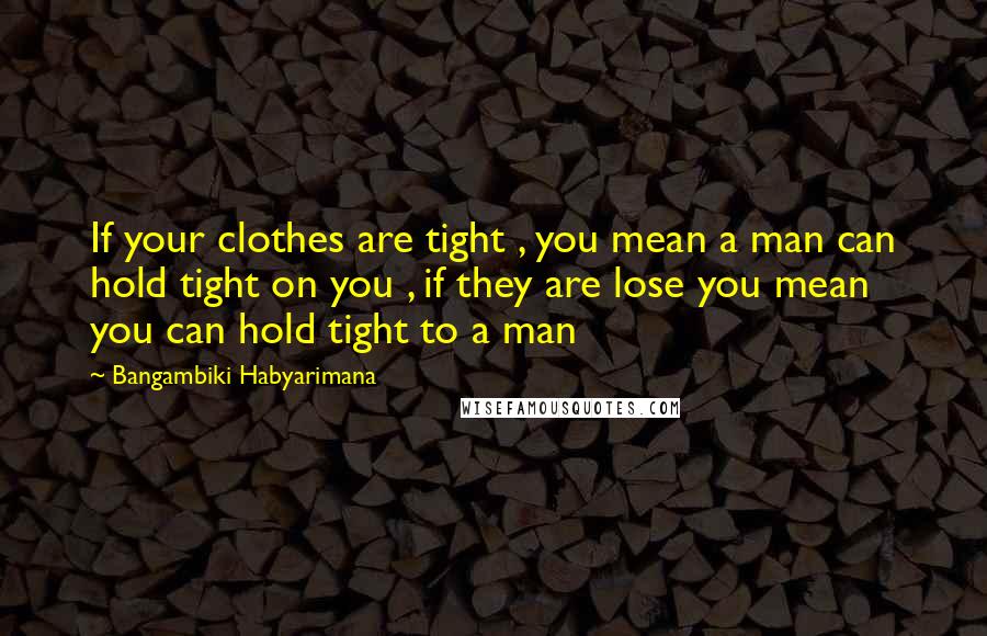 Bangambiki Habyarimana Quotes: If your clothes are tight , you mean a man can hold tight on you , if they are lose you mean you can hold tight to a man