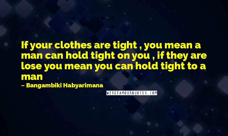 Bangambiki Habyarimana Quotes: If your clothes are tight , you mean a man can hold tight on you , if they are lose you mean you can hold tight to a man