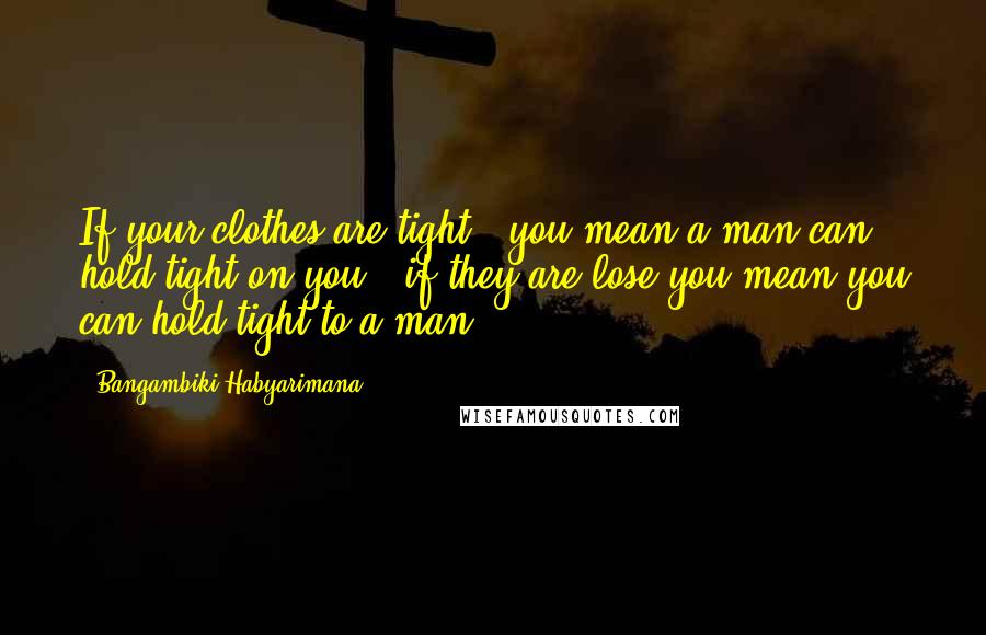 Bangambiki Habyarimana Quotes: If your clothes are tight , you mean a man can hold tight on you , if they are lose you mean you can hold tight to a man