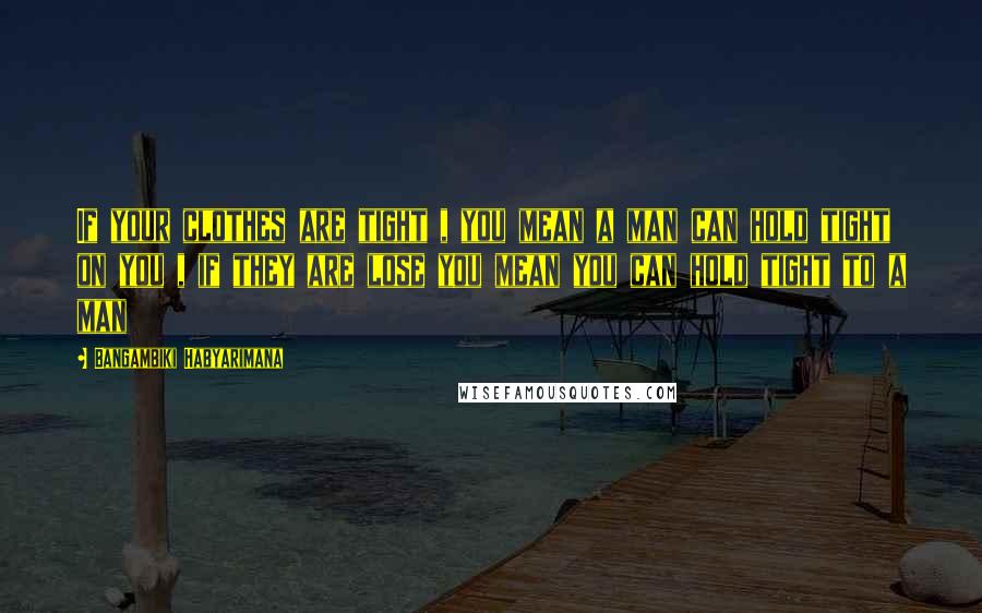 Bangambiki Habyarimana Quotes: If your clothes are tight , you mean a man can hold tight on you , if they are lose you mean you can hold tight to a man