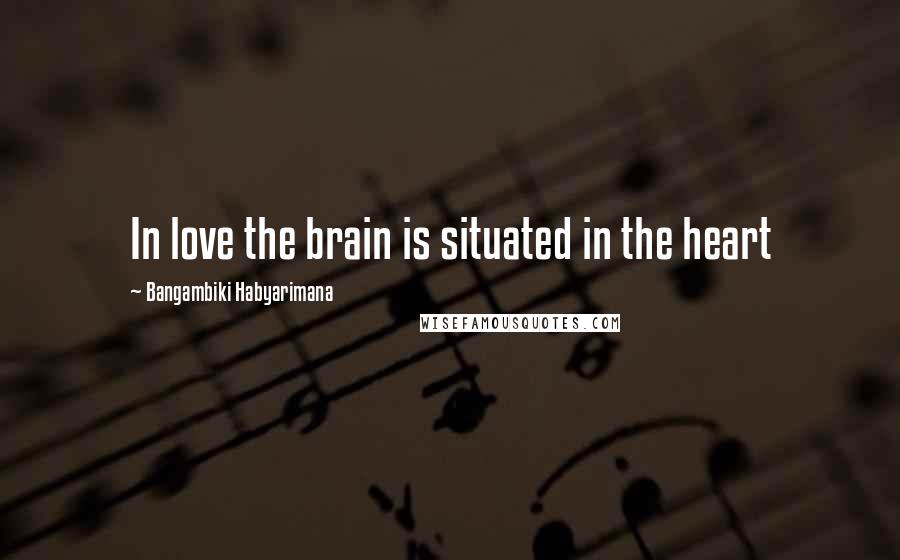 Bangambiki Habyarimana Quotes: In love the brain is situated in the heart