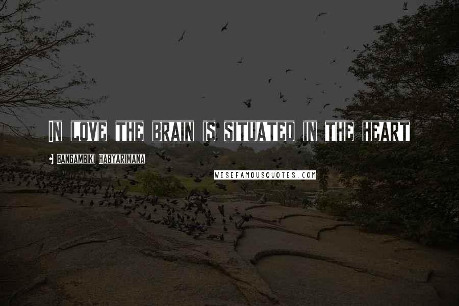 Bangambiki Habyarimana Quotes: In love the brain is situated in the heart