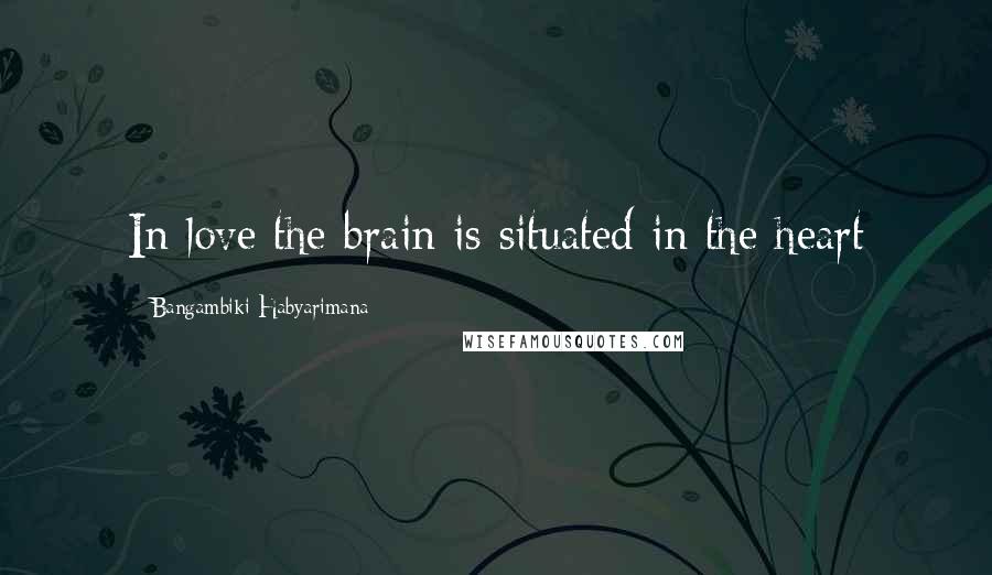 Bangambiki Habyarimana Quotes: In love the brain is situated in the heart