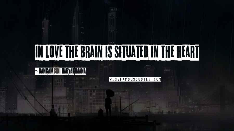 Bangambiki Habyarimana Quotes: In love the brain is situated in the heart