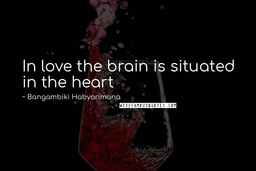 Bangambiki Habyarimana Quotes: In love the brain is situated in the heart