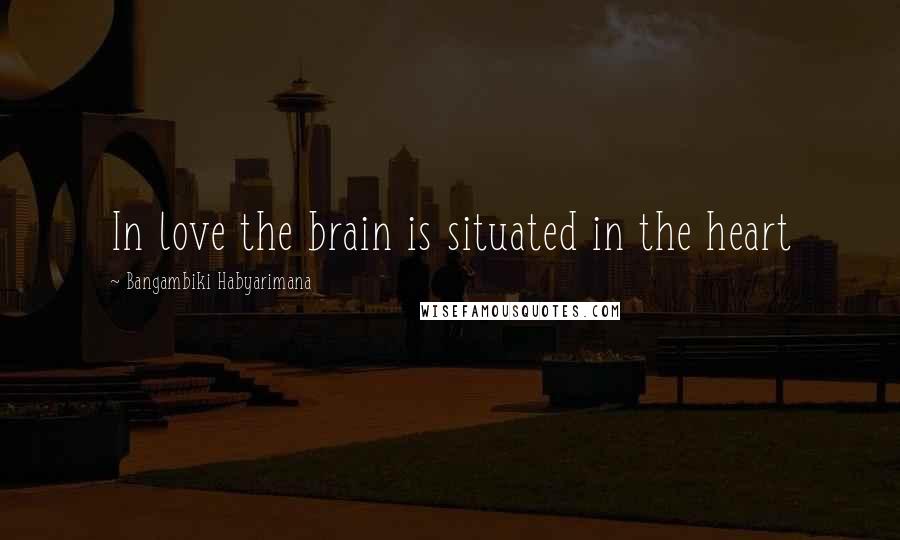 Bangambiki Habyarimana Quotes: In love the brain is situated in the heart