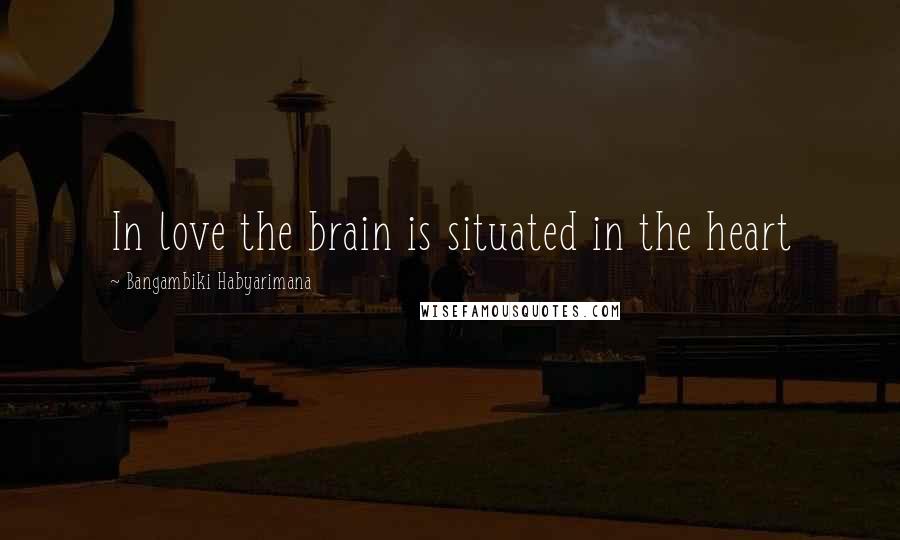 Bangambiki Habyarimana Quotes: In love the brain is situated in the heart