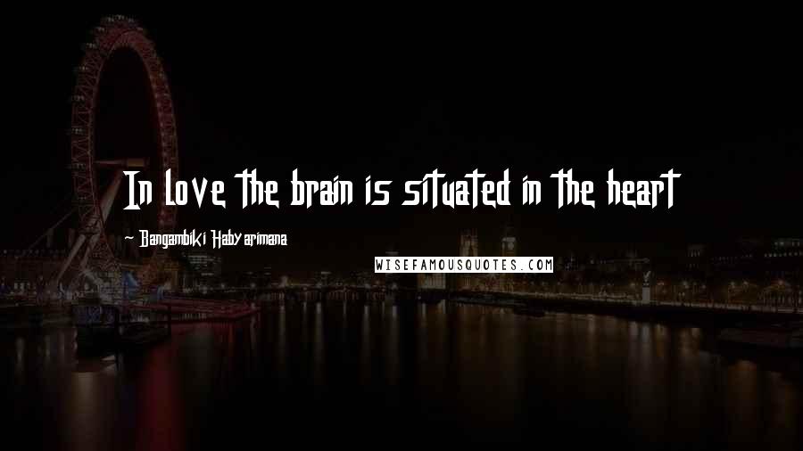 Bangambiki Habyarimana Quotes: In love the brain is situated in the heart