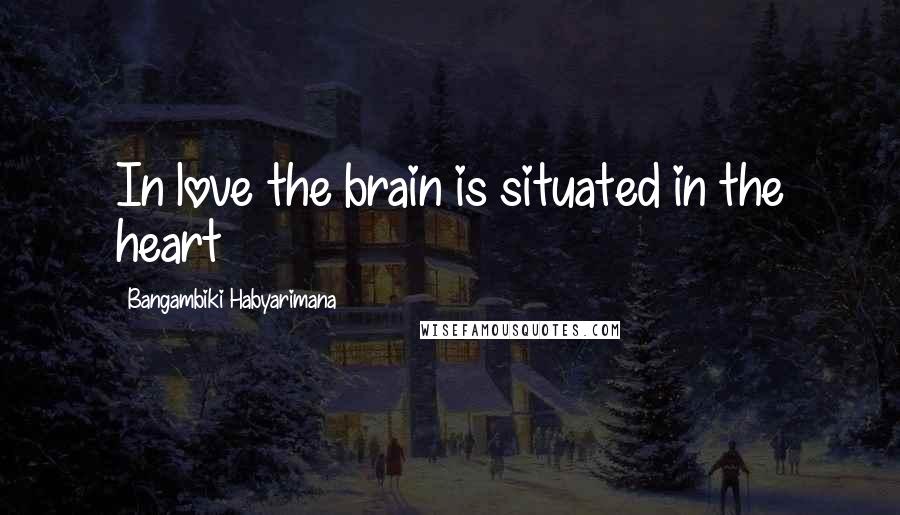 Bangambiki Habyarimana Quotes: In love the brain is situated in the heart