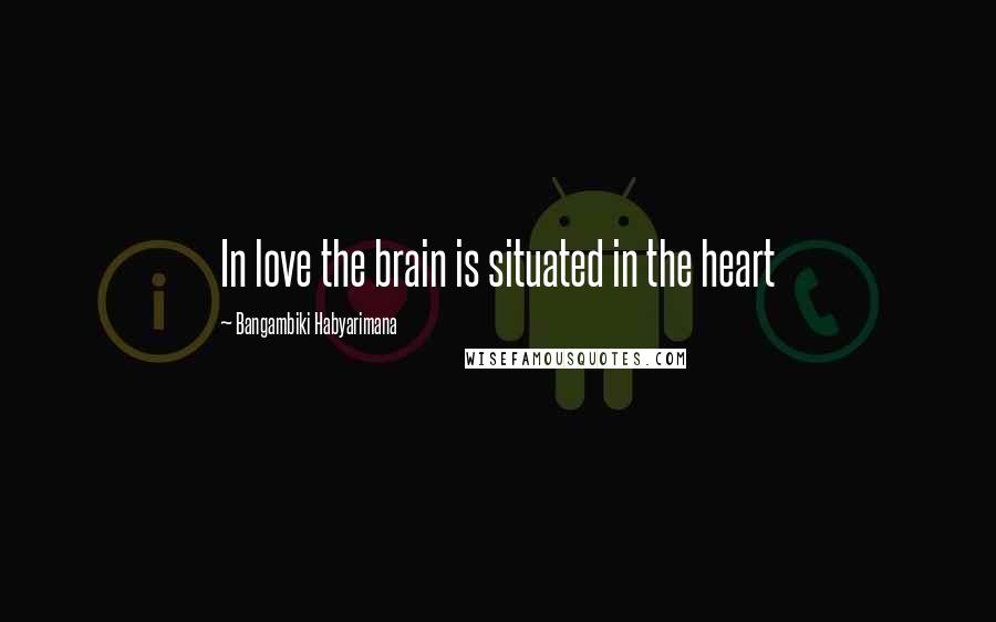 Bangambiki Habyarimana Quotes: In love the brain is situated in the heart