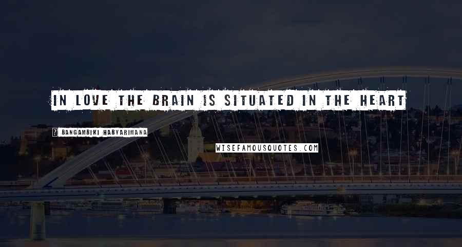 Bangambiki Habyarimana Quotes: In love the brain is situated in the heart