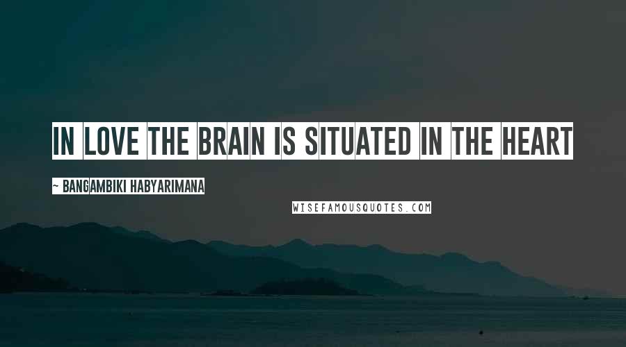 Bangambiki Habyarimana Quotes: In love the brain is situated in the heart