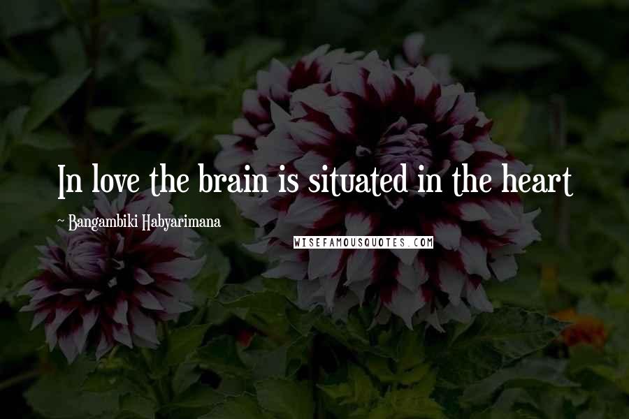 Bangambiki Habyarimana Quotes: In love the brain is situated in the heart