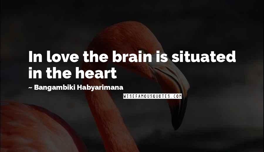 Bangambiki Habyarimana Quotes: In love the brain is situated in the heart