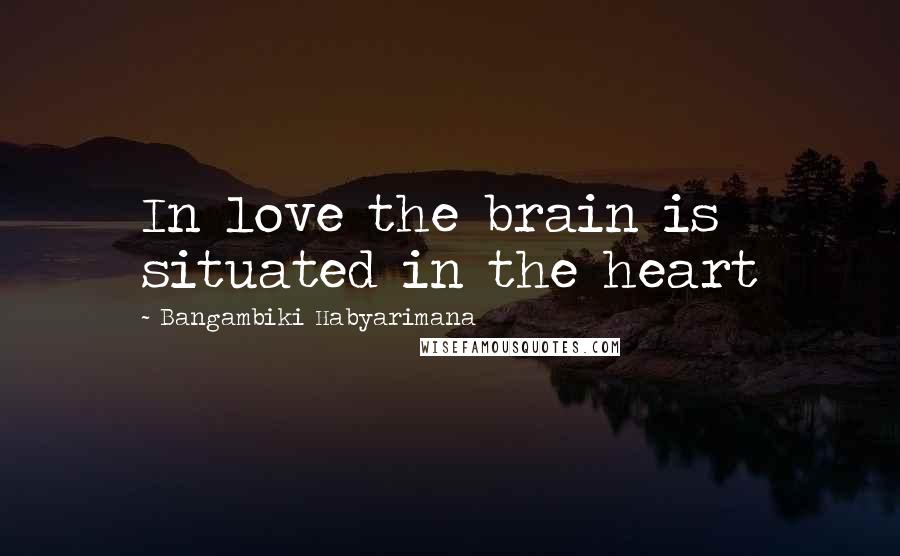 Bangambiki Habyarimana Quotes: In love the brain is situated in the heart