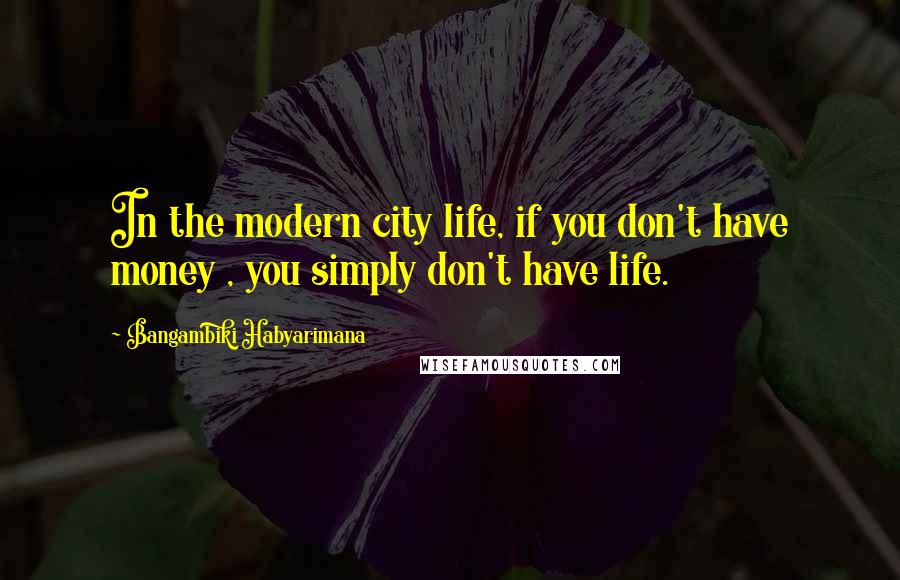 Bangambiki Habyarimana Quotes: In the modern city life, if you don't have money , you simply don't have life.