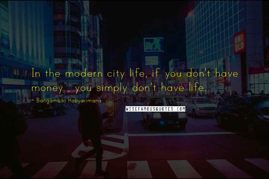 Bangambiki Habyarimana Quotes: In the modern city life, if you don't have money , you simply don't have life.