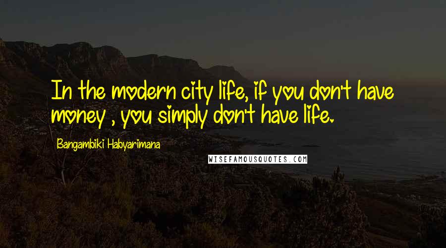 Bangambiki Habyarimana Quotes: In the modern city life, if you don't have money , you simply don't have life.