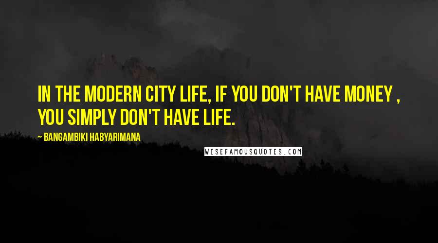 Bangambiki Habyarimana Quotes: In the modern city life, if you don't have money , you simply don't have life.