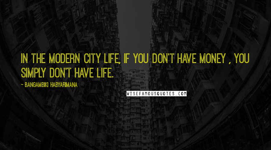 Bangambiki Habyarimana Quotes: In the modern city life, if you don't have money , you simply don't have life.