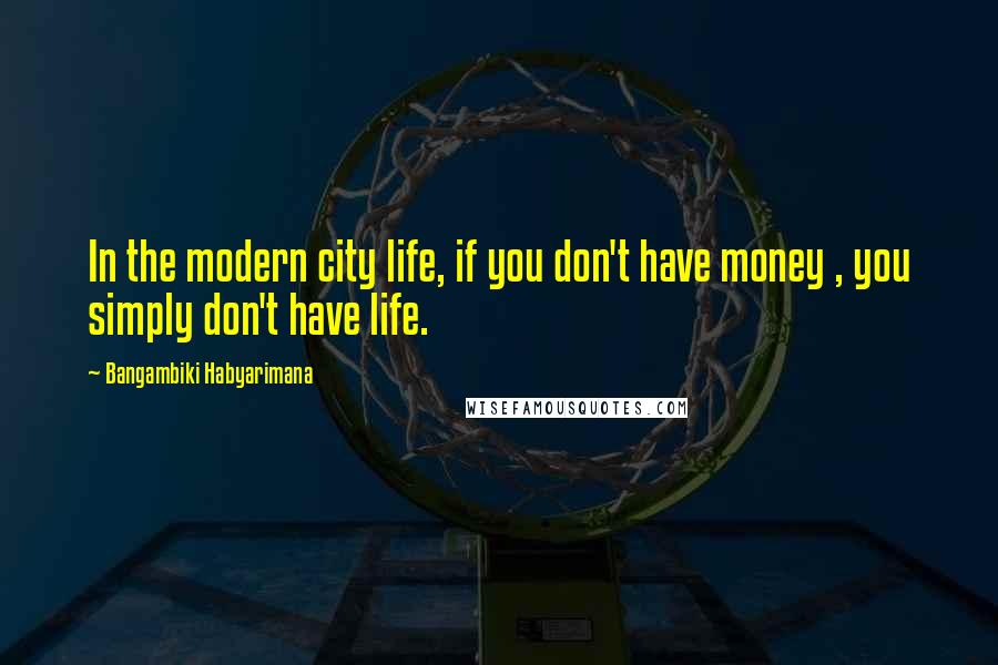 Bangambiki Habyarimana Quotes: In the modern city life, if you don't have money , you simply don't have life.