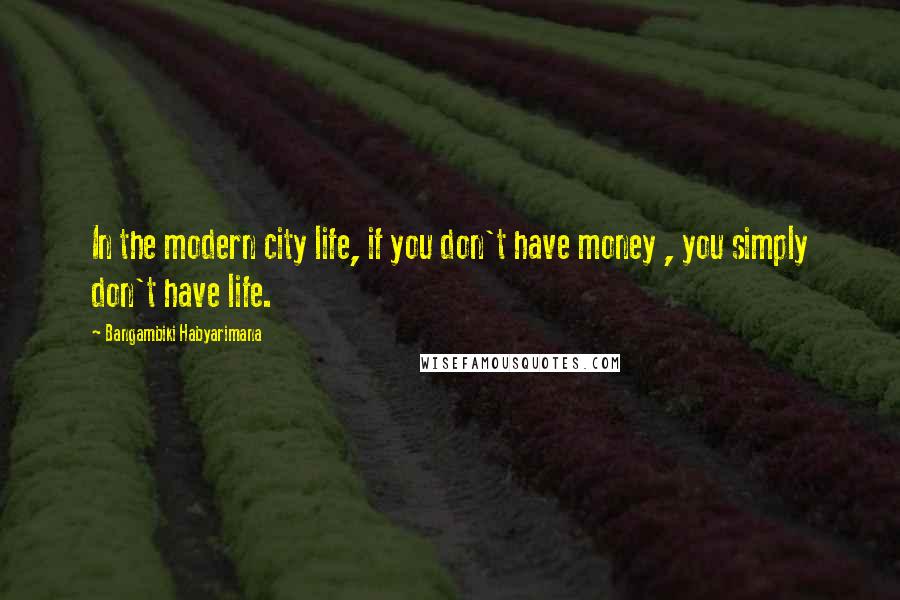 Bangambiki Habyarimana Quotes: In the modern city life, if you don't have money , you simply don't have life.