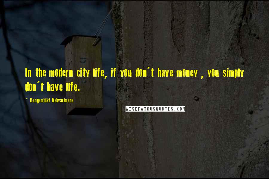 Bangambiki Habyarimana Quotes: In the modern city life, if you don't have money , you simply don't have life.