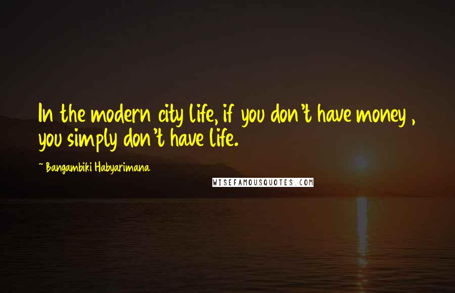 Bangambiki Habyarimana Quotes: In the modern city life, if you don't have money , you simply don't have life.