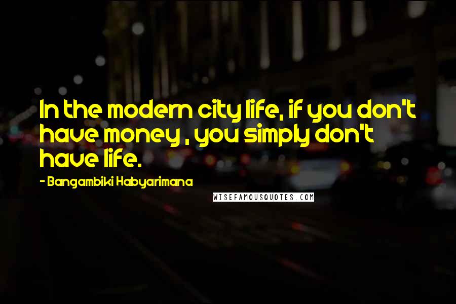 Bangambiki Habyarimana Quotes: In the modern city life, if you don't have money , you simply don't have life.