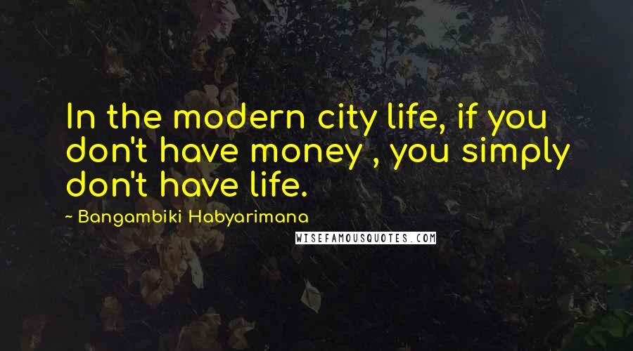 Bangambiki Habyarimana Quotes: In the modern city life, if you don't have money , you simply don't have life.