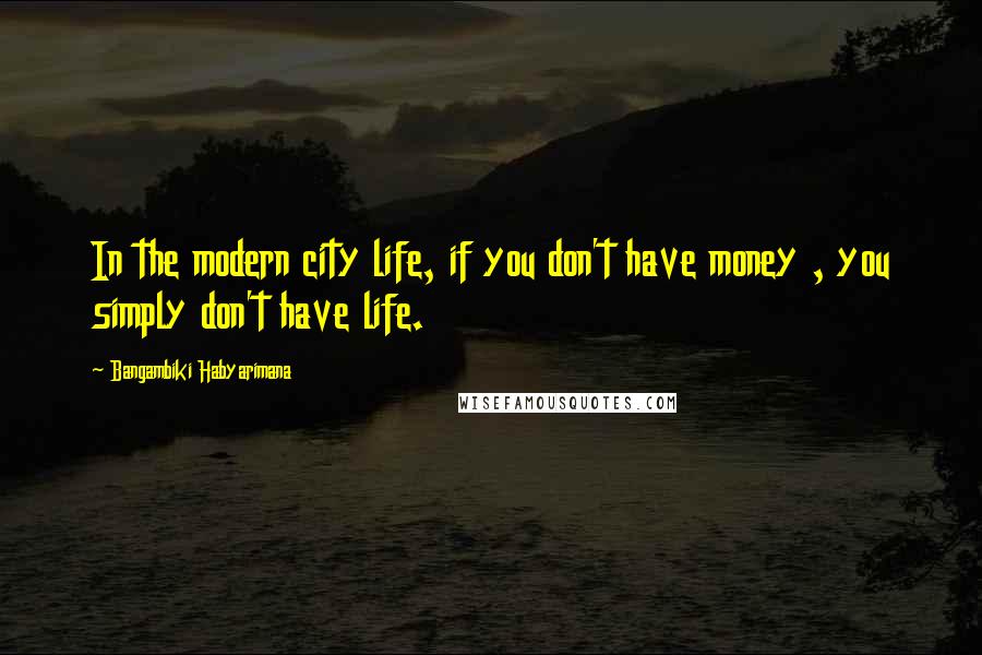 Bangambiki Habyarimana Quotes: In the modern city life, if you don't have money , you simply don't have life.