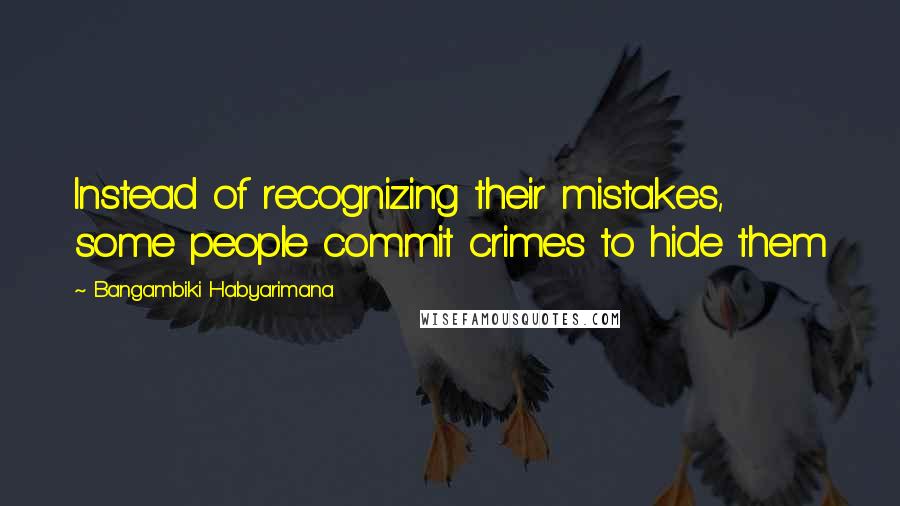 Bangambiki Habyarimana Quotes: Instead of recognizing their mistakes, some people commit crimes to hide them