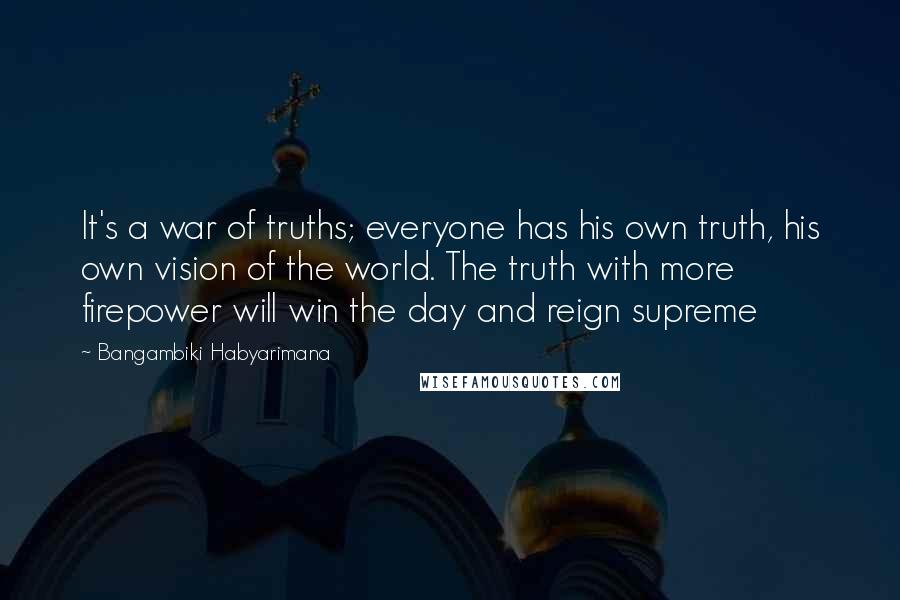 Bangambiki Habyarimana Quotes: It's a war of truths; everyone has his own truth, his own vision of the world. The truth with more firepower will win the day and reign supreme