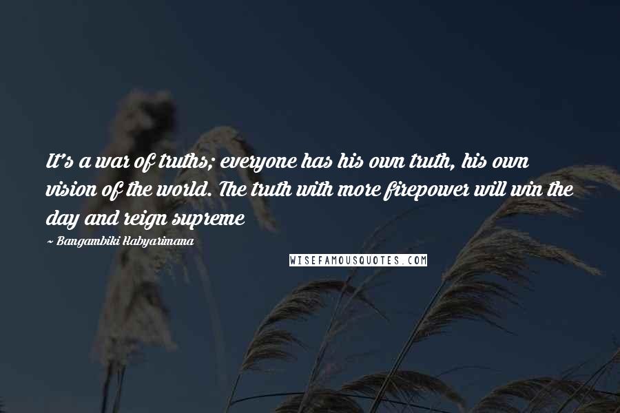 Bangambiki Habyarimana Quotes: It's a war of truths; everyone has his own truth, his own vision of the world. The truth with more firepower will win the day and reign supreme