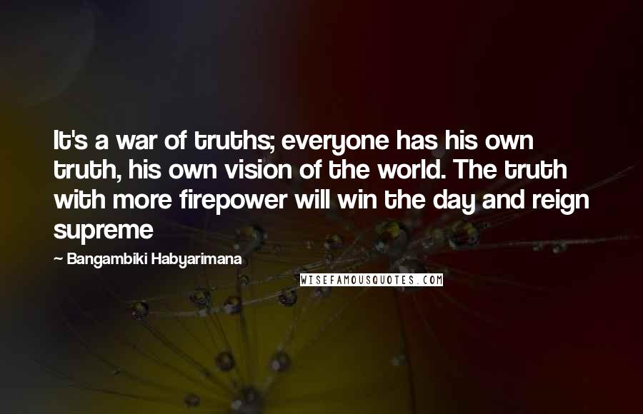 Bangambiki Habyarimana Quotes: It's a war of truths; everyone has his own truth, his own vision of the world. The truth with more firepower will win the day and reign supreme