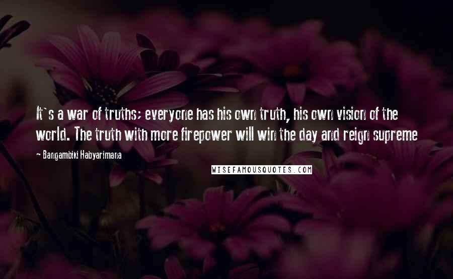 Bangambiki Habyarimana Quotes: It's a war of truths; everyone has his own truth, his own vision of the world. The truth with more firepower will win the day and reign supreme