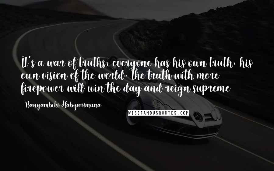 Bangambiki Habyarimana Quotes: It's a war of truths; everyone has his own truth, his own vision of the world. The truth with more firepower will win the day and reign supreme