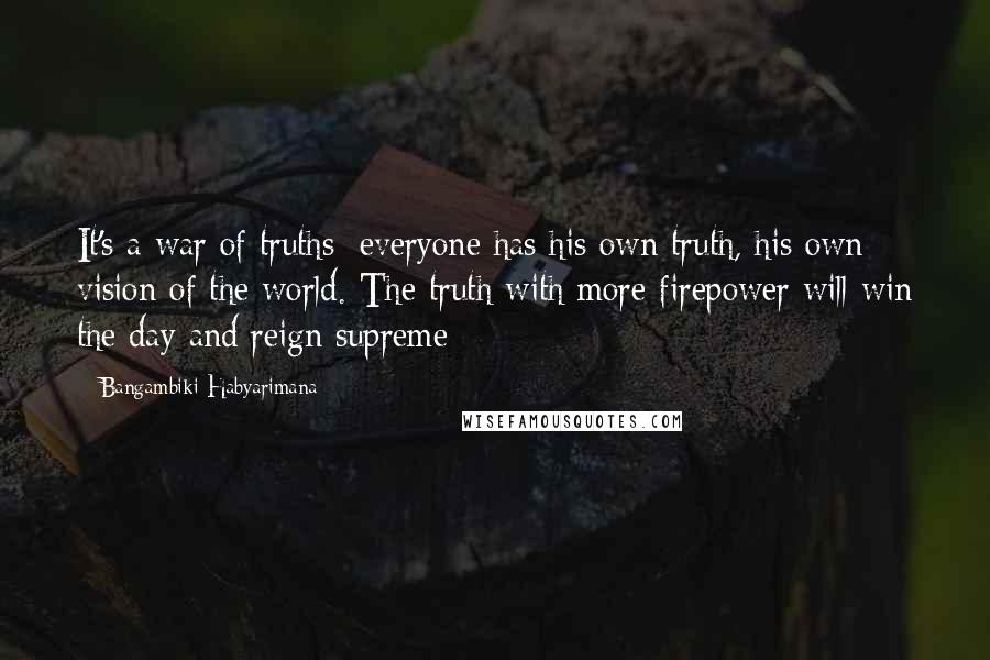 Bangambiki Habyarimana Quotes: It's a war of truths; everyone has his own truth, his own vision of the world. The truth with more firepower will win the day and reign supreme