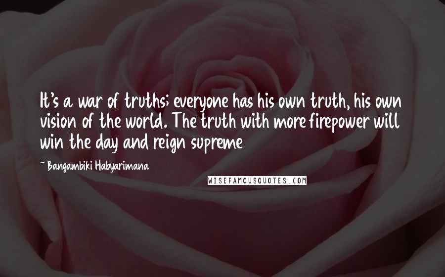 Bangambiki Habyarimana Quotes: It's a war of truths; everyone has his own truth, his own vision of the world. The truth with more firepower will win the day and reign supreme