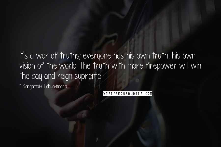 Bangambiki Habyarimana Quotes: It's a war of truths; everyone has his own truth, his own vision of the world. The truth with more firepower will win the day and reign supreme