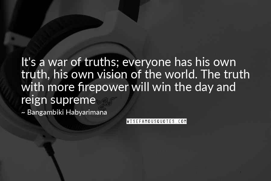 Bangambiki Habyarimana Quotes: It's a war of truths; everyone has his own truth, his own vision of the world. The truth with more firepower will win the day and reign supreme