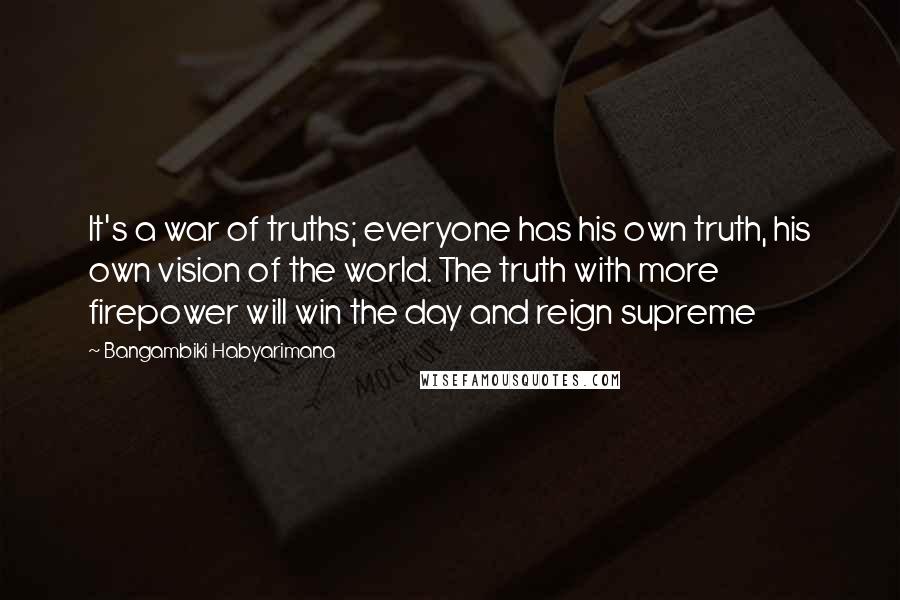 Bangambiki Habyarimana Quotes: It's a war of truths; everyone has his own truth, his own vision of the world. The truth with more firepower will win the day and reign supreme