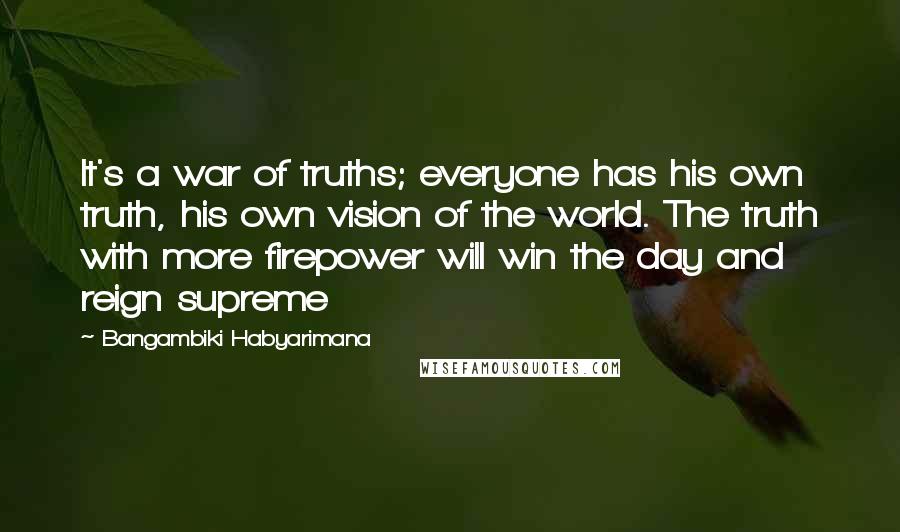 Bangambiki Habyarimana Quotes: It's a war of truths; everyone has his own truth, his own vision of the world. The truth with more firepower will win the day and reign supreme