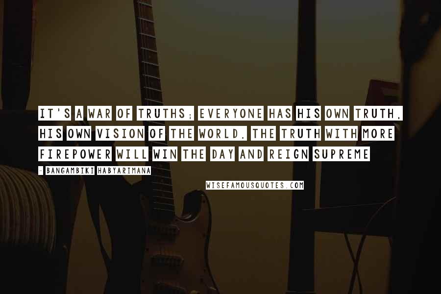 Bangambiki Habyarimana Quotes: It's a war of truths; everyone has his own truth, his own vision of the world. The truth with more firepower will win the day and reign supreme